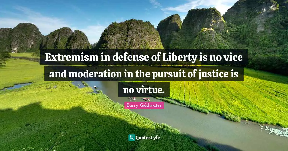 Extremism in defense of Liberty is no vice and moderation in the pursuit of justice is no virtue.