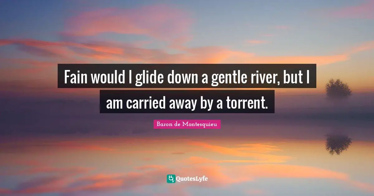 Fain would I glide down a gentle river, but I am carried away by a torrent.