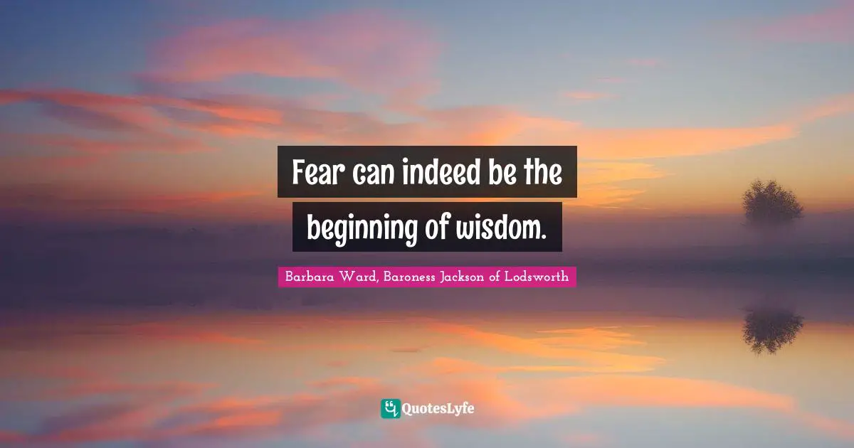 Fear can indeed be the beginning of wisdom.