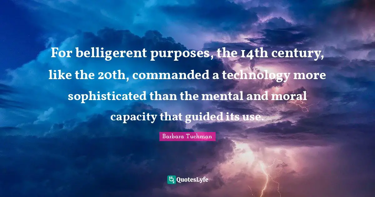 For belligerent purposes, the 14th century, like the 20th, commanded a technology more sophisticated than the mental and moral capacity that guided its use.