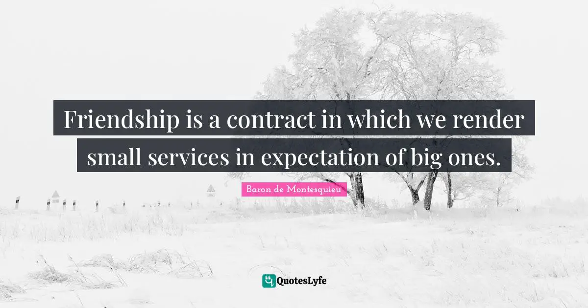 Friendship is a contract in which we render small services in expectation of big ones.