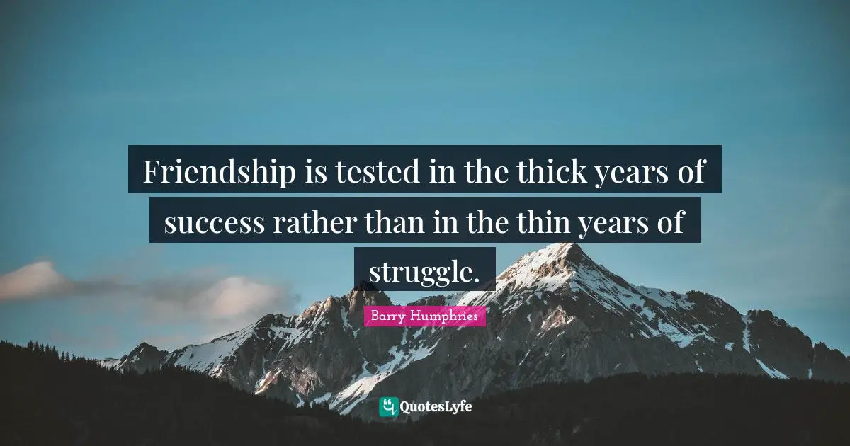 Barry Humphries Quotes: "Friendship is tested in the thick years of success rather than in the thin years of struggle."
