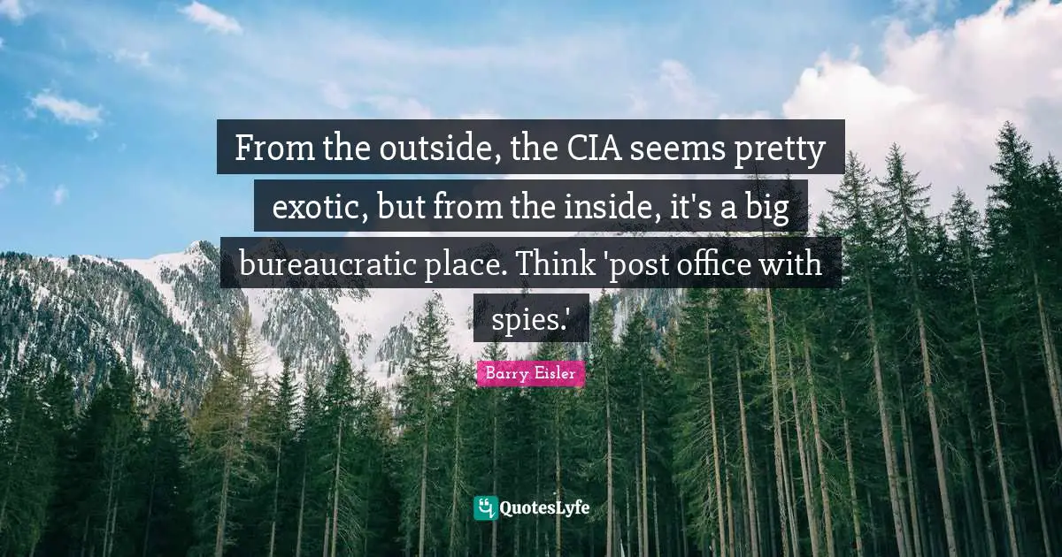 Cia Quotes: "From the outside, the CIA seems pretty exotic, but from the inside, it's a big bureaucratic place. Think 'post office with spies.'"