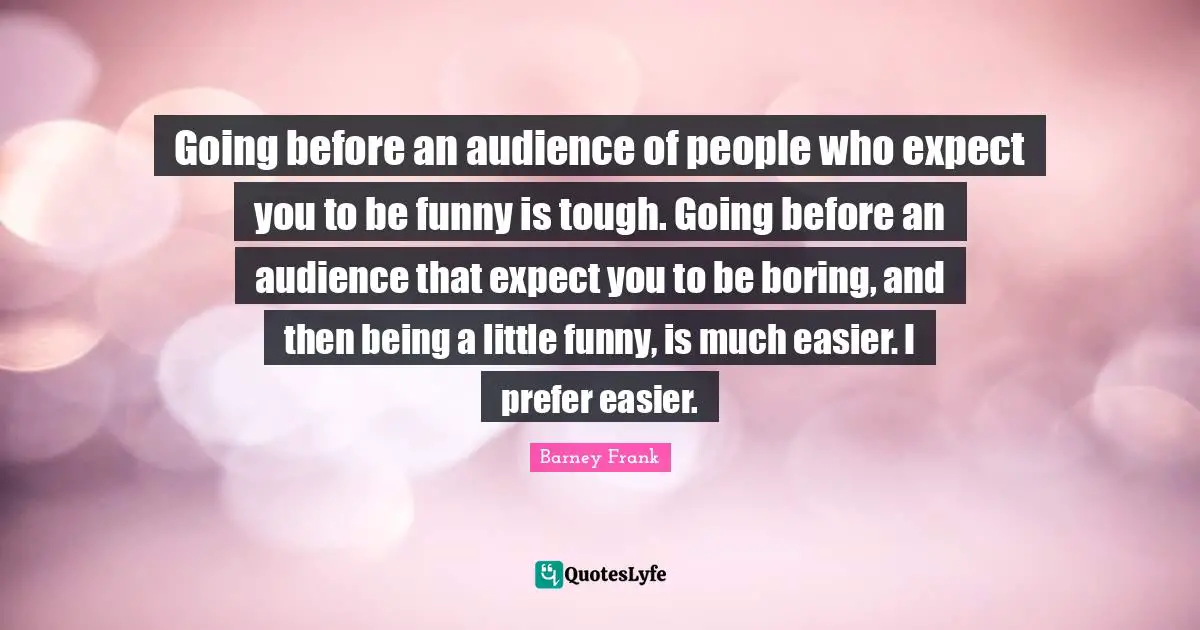 Going before an audience of people who expect you to be funny is tough. Going before an audience that expect you to be boring, and then being a little funny, is much easier. I prefer easier.