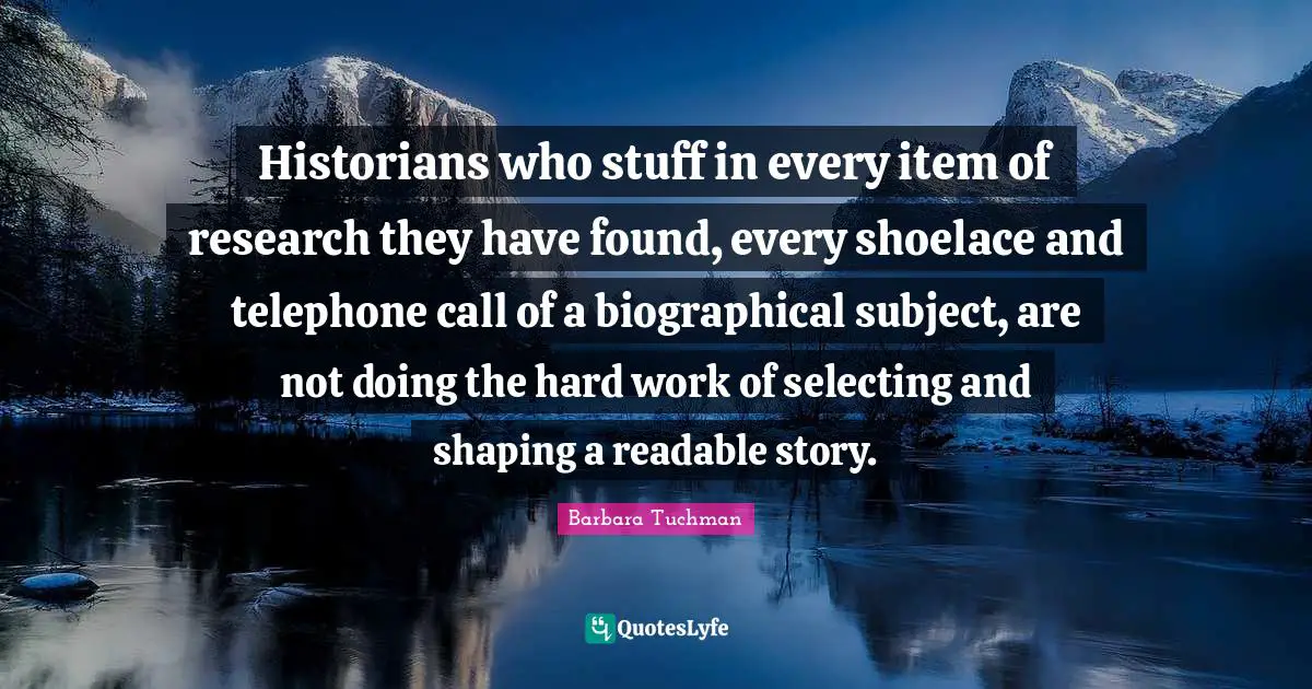 Historians who stuff in every item of research they have found, every shoelace and telephone call of a biographical subject, are not doing the hard work of selecting and shaping a readable story.