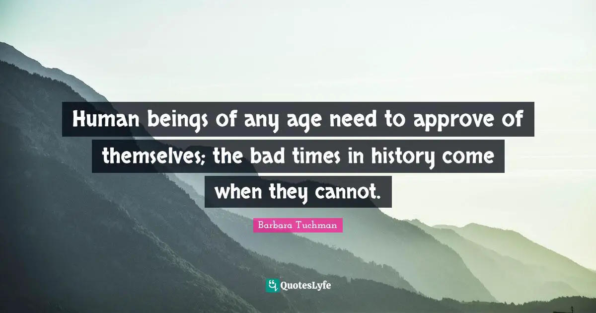 Human beings of any age need to approve of themselves; the bad times in history come when they cannot.