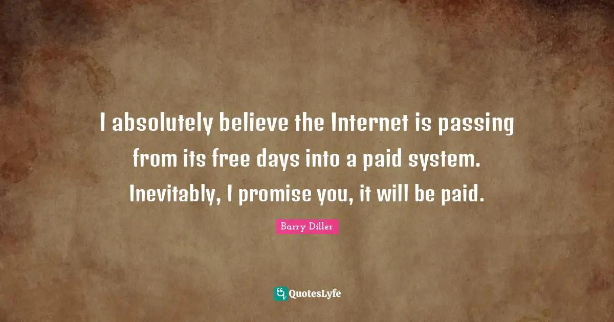 I absolutely believe the Internet is passing from its free days into a paid system. Inevitably, I promise you, it will be paid.