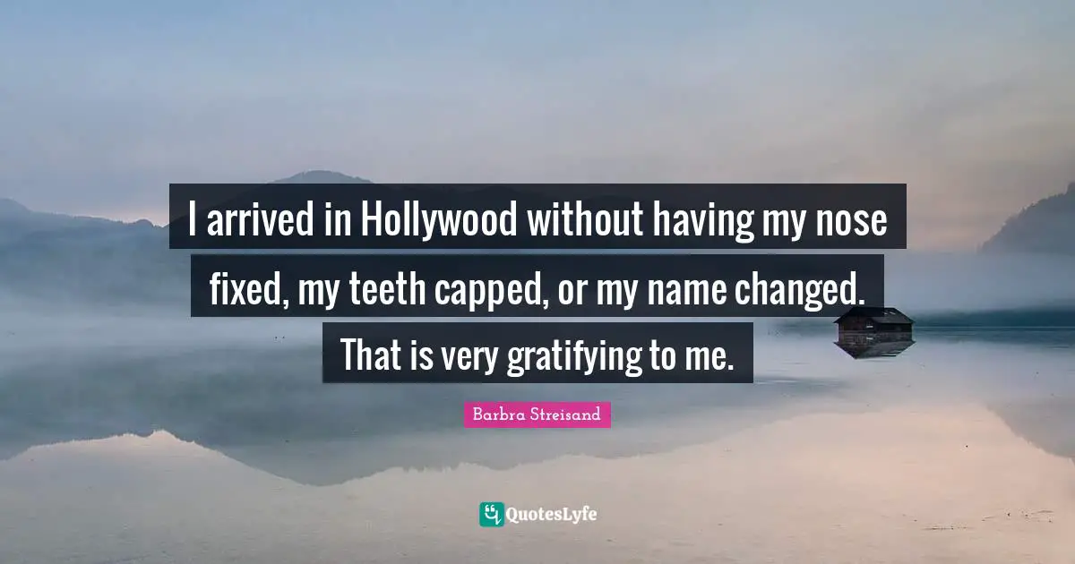 Barbra Streisand Quotes: "I arrived in Hollywood without having my nose fixed, my teeth capped, or my name changed. That is very gratifying to me."