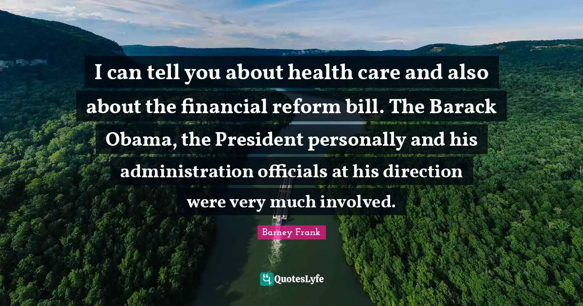 I can tell you about health care and also about the financial reform bill. The Barack Obama, the President personally and his administration officials at his direction were very much involved.