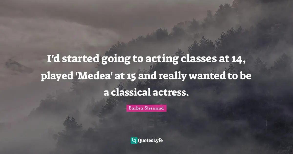 Acting Classes Quotes: "I'd started going to acting classes at 14, played 'Medea' at 15 and really wanted to be a classical actress."