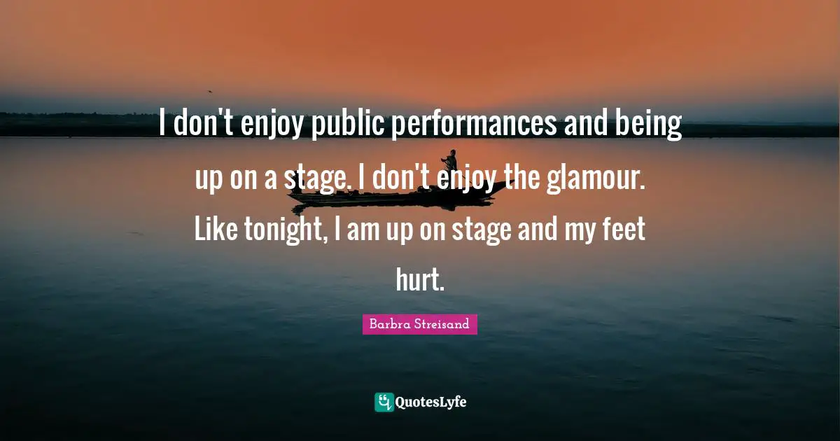 Barbra Streisand Quotes: "I don't enjoy public performances and being up on a stage. I don't enjoy the glamour. Like tonight, I am up on stage and my feet hurt."
