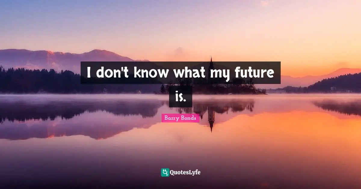 I don't know what my future is.