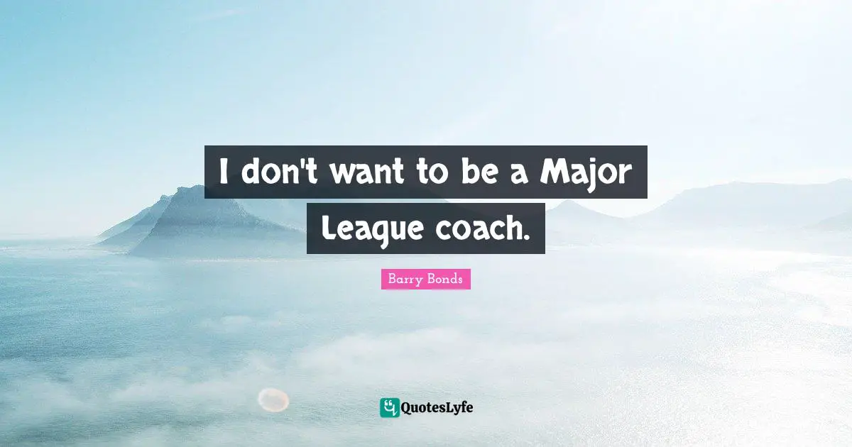I don't want to be a Major League coach.