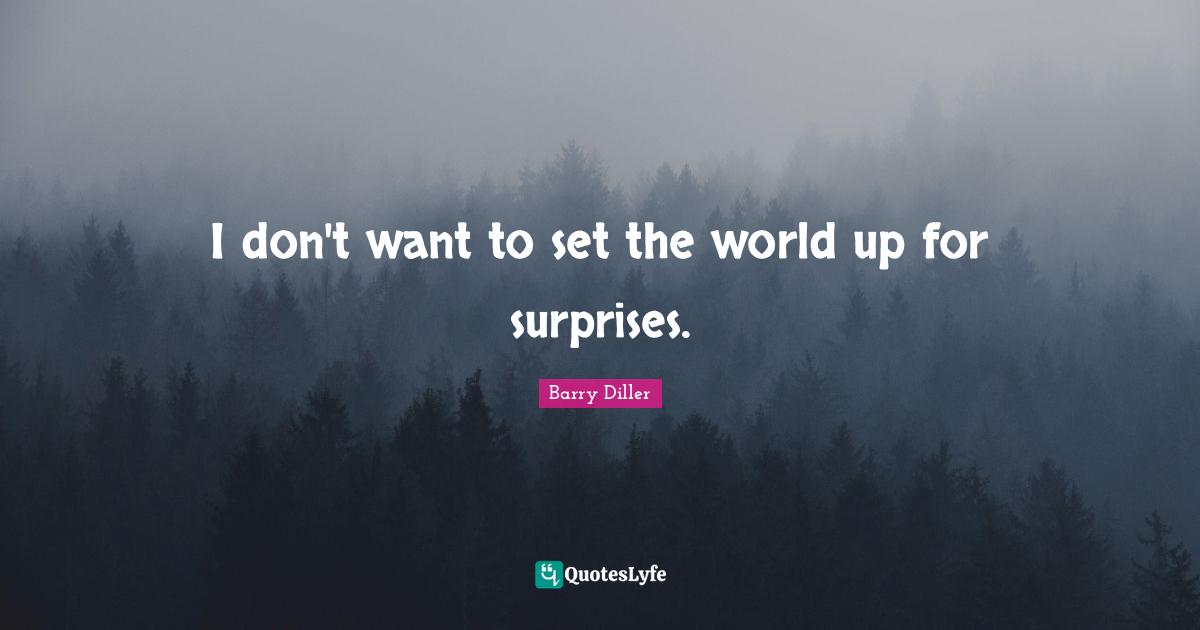 I don't want to set the world up for surprises.