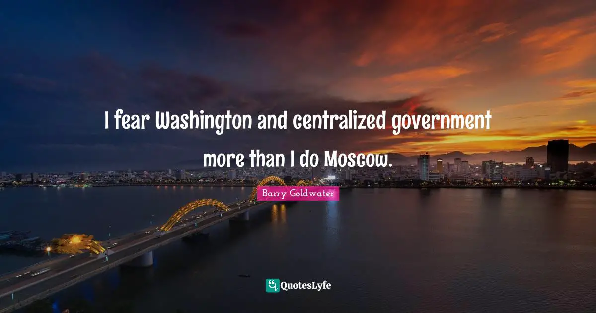 I fear Washington and centralized government more than I do Moscow.