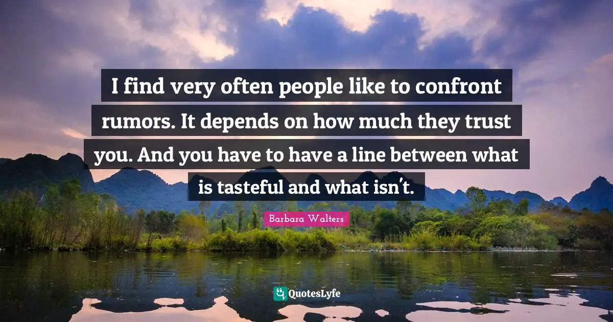 I find very often people like to confront rumors. It depends on how much they trust you. And you have to have a line between what is tasteful and what isn't.