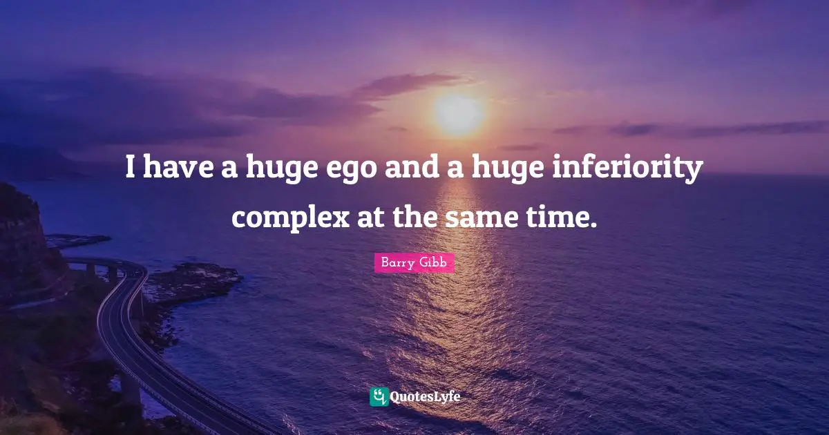 I have a huge ego and a huge inferiority complex at the same time.