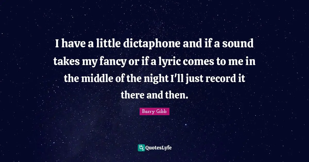 I have a little dictaphone and if a sound takes my fancy or if a lyric comes to me in the middle of the night I'll just record it there and then.