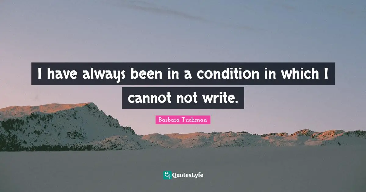 I have always been in a condition in which I cannot not write.