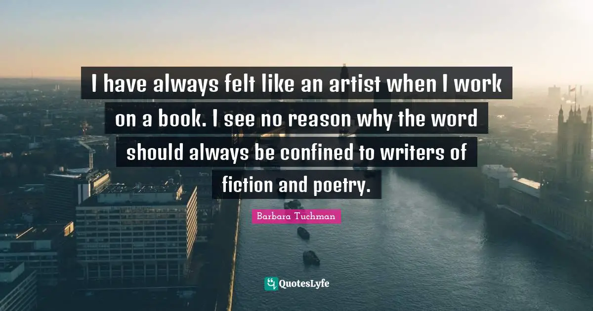 I have always felt like an artist when I work on a book. I see no reason why the word should always be confined to writers of fiction and poetry.