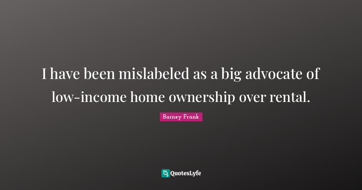 I have been mislabeled as a big advocate of low-income home ownership over rental.