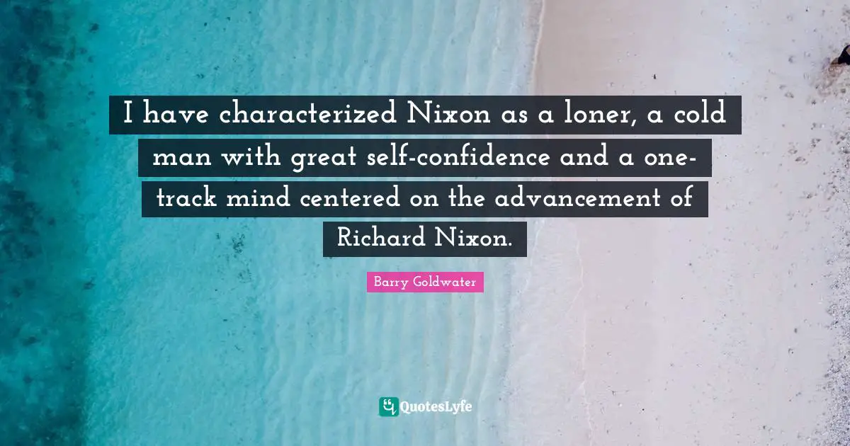 I have characterized Nixon as a loner, a cold man with great self-confidence and a one-track mind centered on the advancement of Richard Nixon.