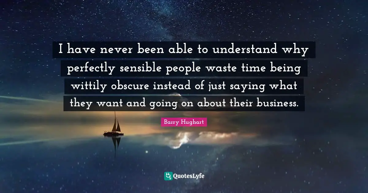 I have never been able to understand why perfectly sensible people waste time being wittily obscure instead of just saying what they want and going on about their business.