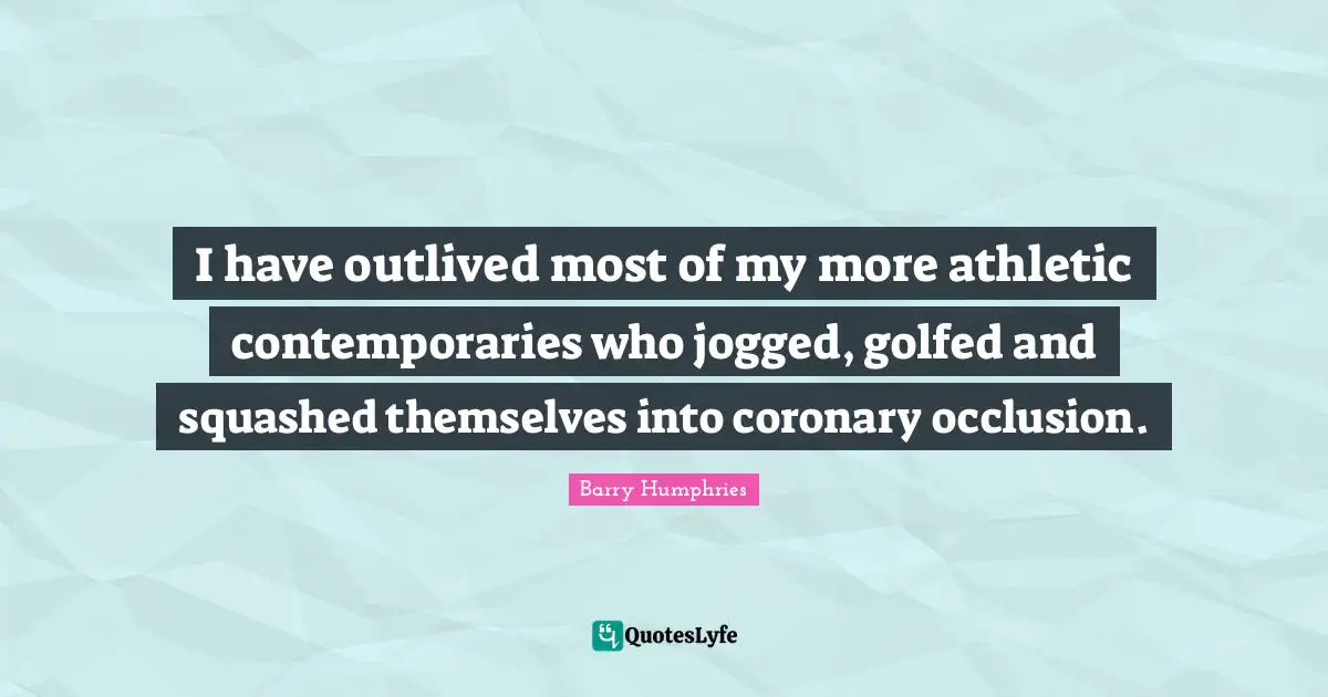 I have outlived most of my more athletic contemporaries who jogged, golfed and squashed themselves into coronary occlusion.