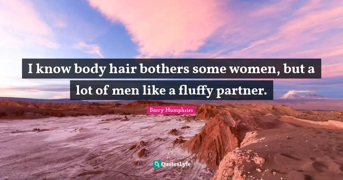 I know body hair bothers some women, but a lot of men like a fluffy partner.