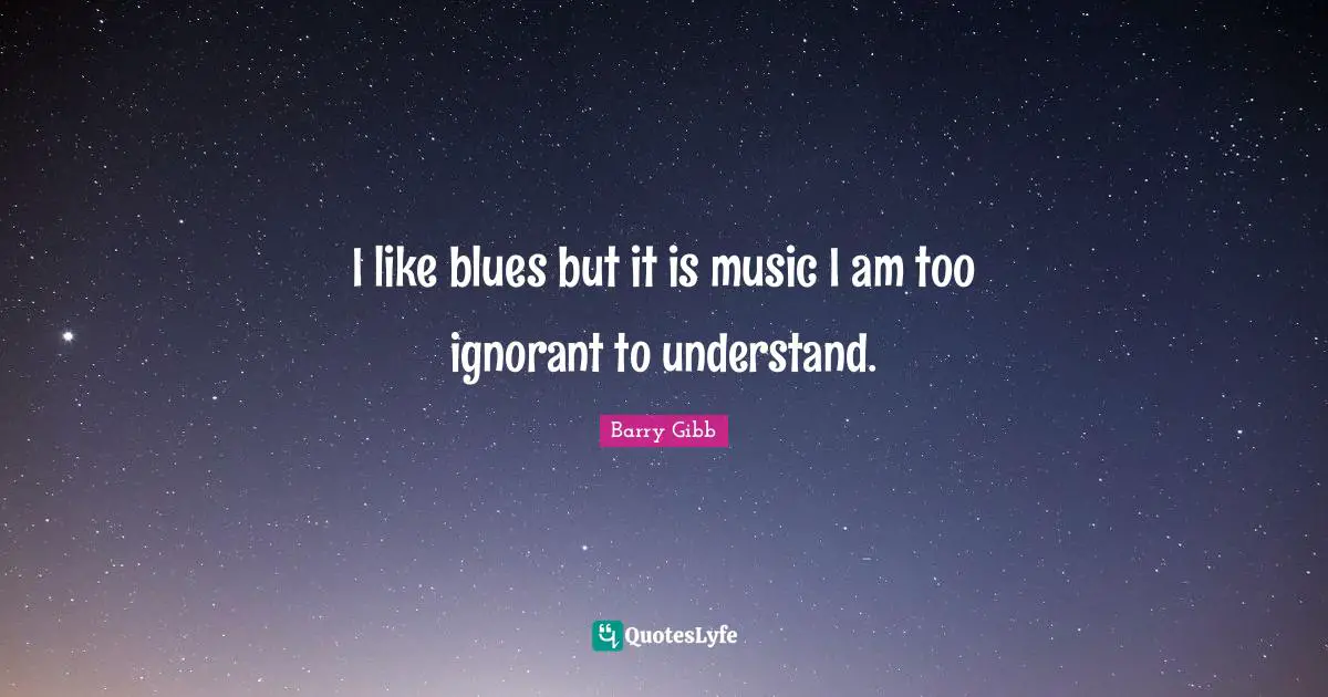 I like blues but it is music I am too ignorant to understand.