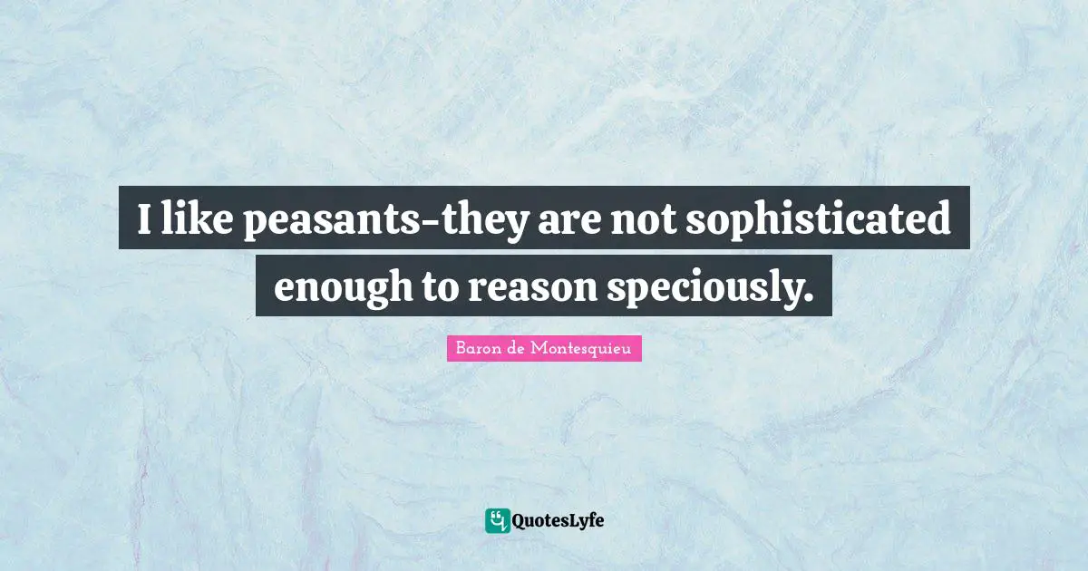 I like peasants-they are not sophisticated enough to reason speciously.