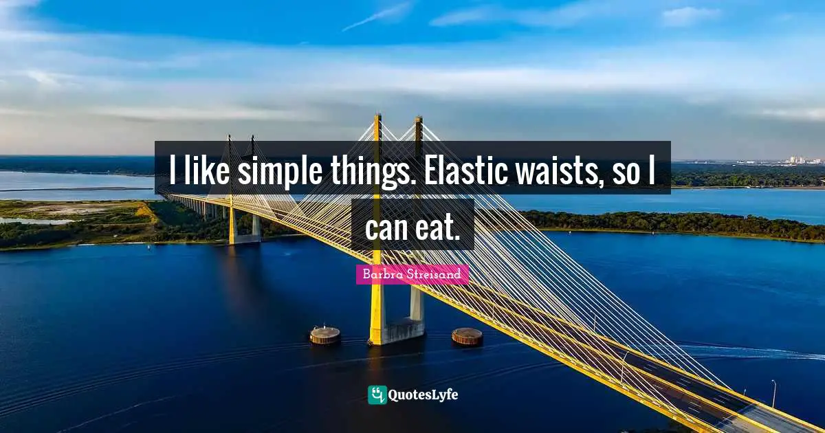 Barbra Streisand Quotes: "I like simple things. Elastic waists, so I can eat."