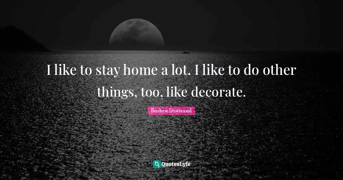 I like to stay home a lot. I like to do other things, too, like decorate.
