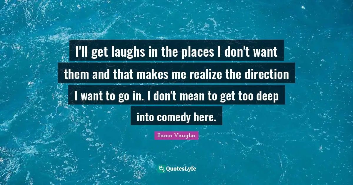 Baron Vaughn Quotes: "I'll get laughs in the places I don't want them and that makes me realize the direction I want to go in. I don't mean to get too deep into comedy here."