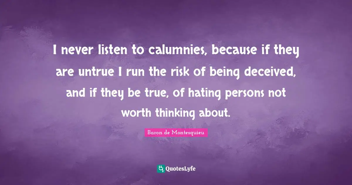 I never listen to calumnies, because if they are untrue I run the risk of being deceived, and if they be true, of hating persons not worth thinking about.