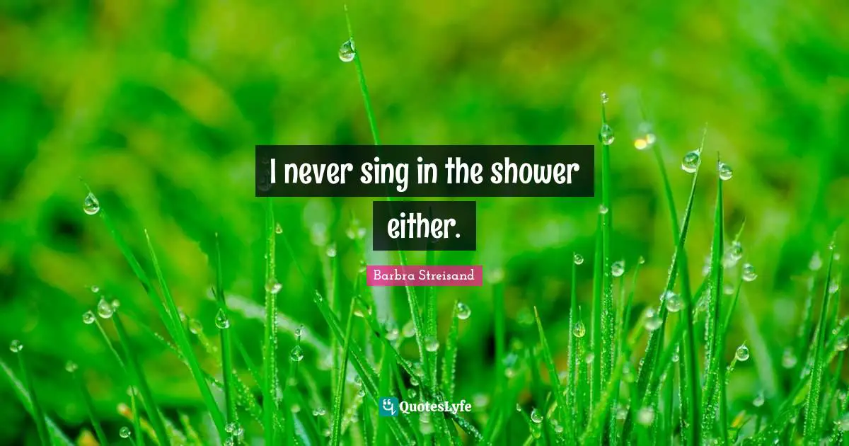 I never sing in the shower either.