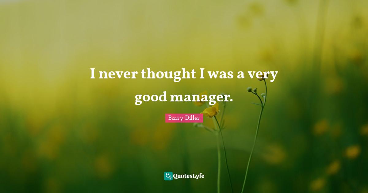 I never thought I was a very good manager.