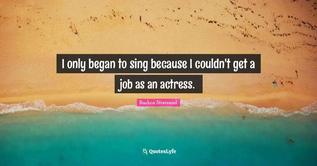 Barbra Streisand Quotes: "I only began to sing because I couldn't get a job as an actress."