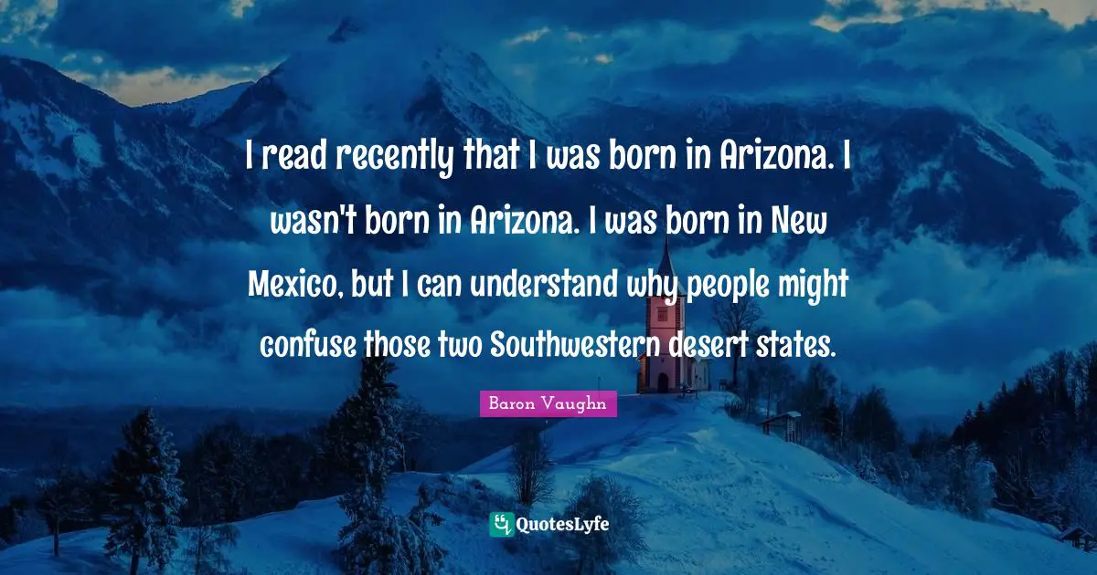 I read recently that I was born in Arizona. I wasn't born in Arizona. I was born in New Mexico, but I can understand why people might confuse those two Southwestern desert states.
