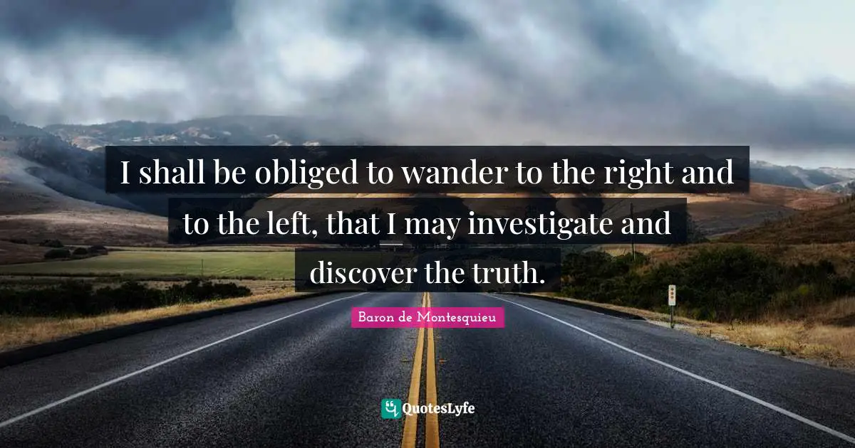 I shall be obliged to wander to the right and to the left, that I may investigate and discover the truth.