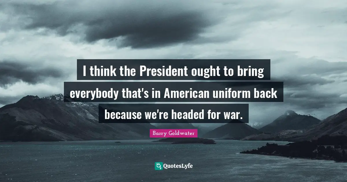 I think the President ought to bring everybody that's in American uniform back because we're headed for war.