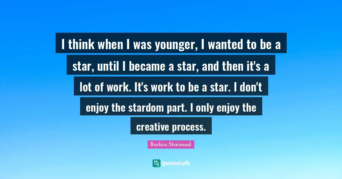 I think when I was younger, I wanted to be a star, until I became a star, and then it's a lot of work. It's work to be a star. I don't enjoy the stardom part. I only enjoy the creative process.