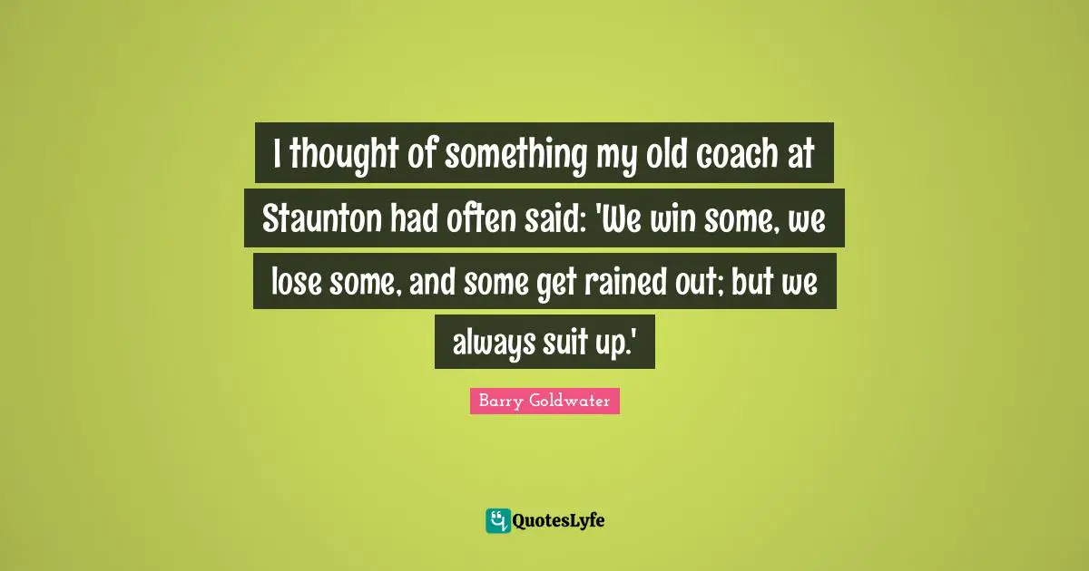 I thought of something my old coach at Staunton had often said: 'We win some, we lose some, and some get rained out; but we always suit up.'