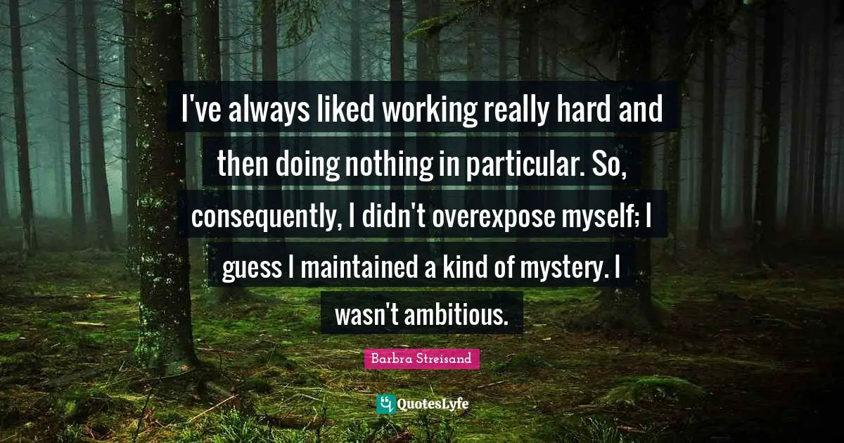 I've always liked working really hard and then doing nothing in particular. So, consequently, I didn't overexpose myself; I guess I maintained a kind of mystery. I wasn't ambitious.