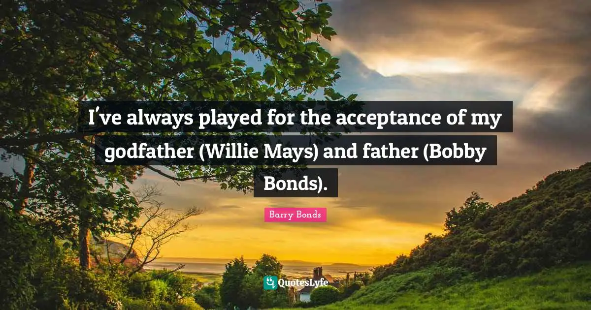 I've always played for the acceptance of my godfather (Willie Mays) and father (Bobby Bonds).
