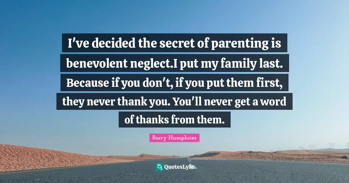 Barry Humphries Quotes: "I've decided the secret of parenting is benevolent neglect.I put my family last. Because if you don't, if you put them first, they never thank you. You'll never get a word of thanks from them."