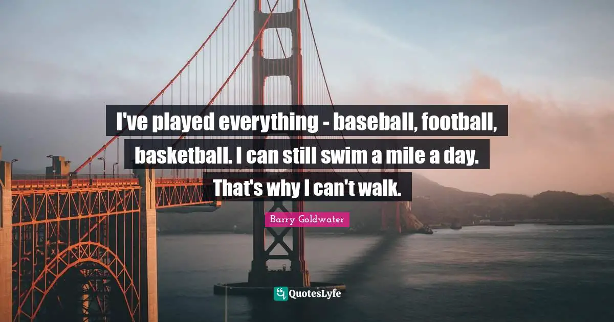 I've played everything - baseball, football, basketball. I can still swim a mile a day. That's why I can't walk.