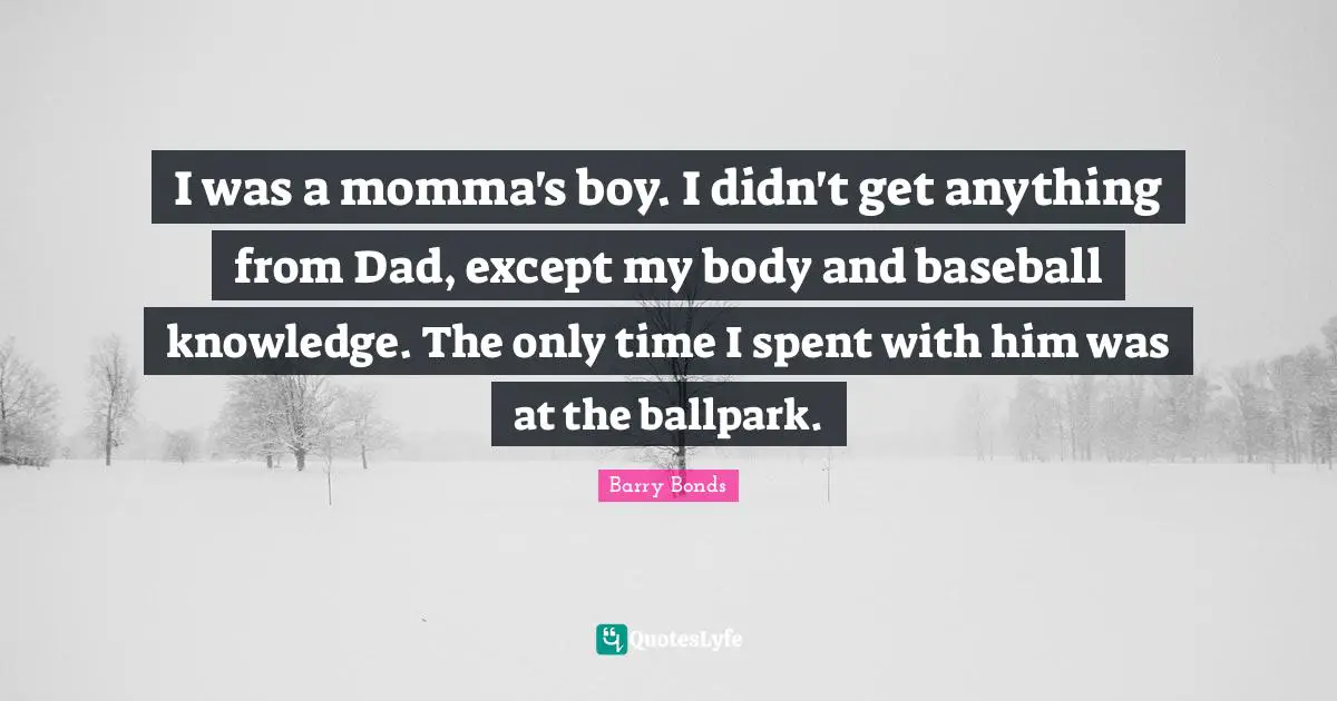 Momma Quotes: "I was a momma's boy. I didn't get anything from Dad, except my body and baseball knowledge. The only time I spent with him was at the ballpark."