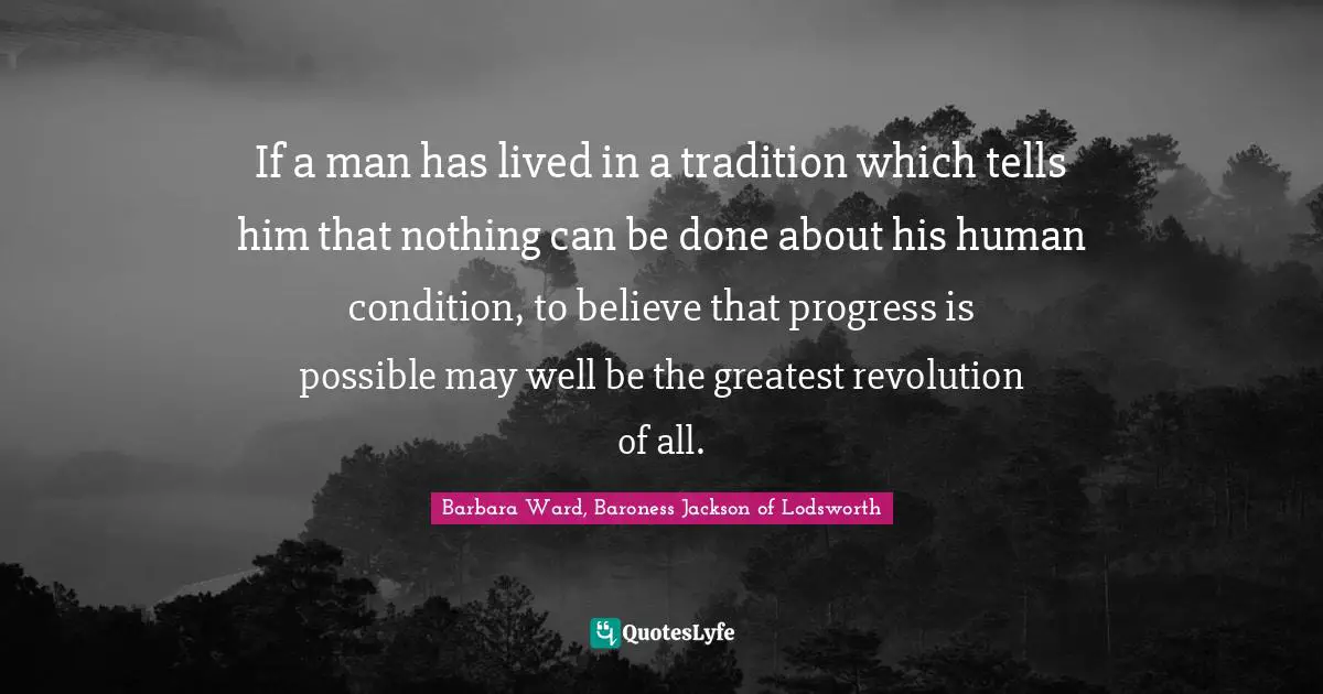 If a man has lived in a tradition which tells him that nothing can be done about his human condition, to believe that progress is possible may well be the greatest revolution of all.