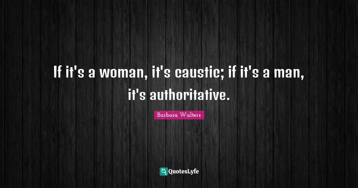 If it's a woman, it's caustic; if it's a man, it's authoritative.